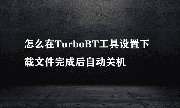 怎么在TurboBT工具设置下载文件完成后自动关机