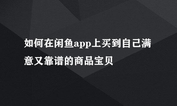 如何在闲鱼app上买到自己满意又靠谱的商品宝贝