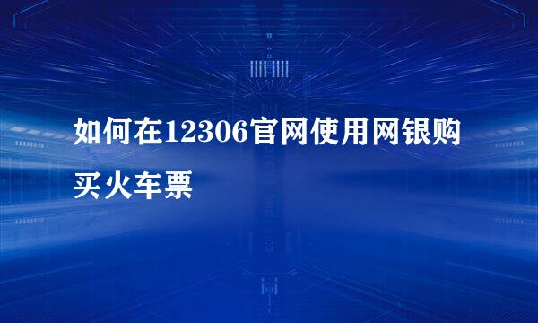 如何在12306官网使用网银购买火车票