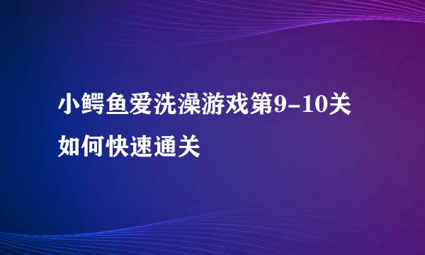 小鳄鱼爱洗澡游戏第9-10关如何快速通关