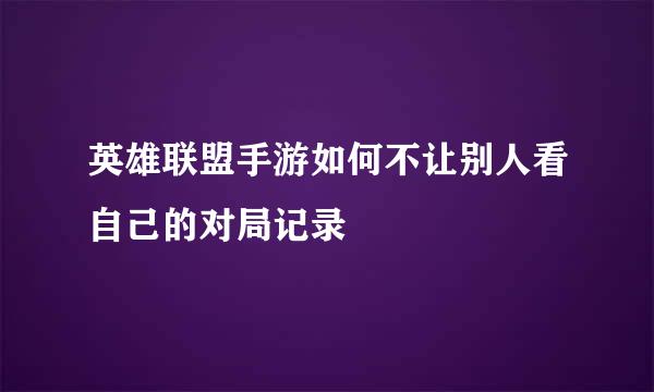 英雄联盟手游如何不让别人看自己的对局记录