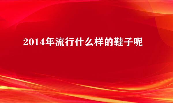2014年流行什么样的鞋子呢