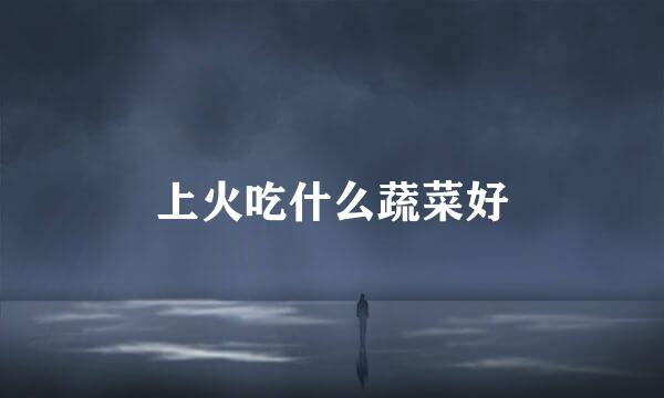 上火吃什么蔬菜好