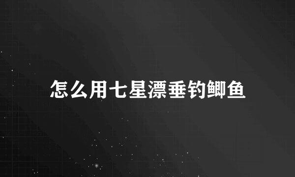 怎么用七星漂垂钓鲫鱼