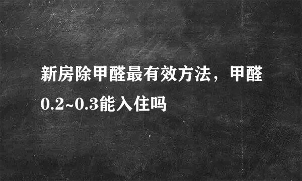 新房除甲醛最有效方法，甲醛0.2~0.3能入住吗