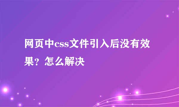 网页中css文件引入后没有效果？怎么解决