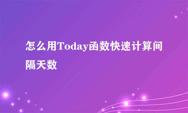 怎么用Today函数快速计算间隔天数