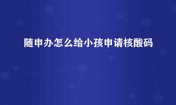 随申办怎么给小孩申请核酸码