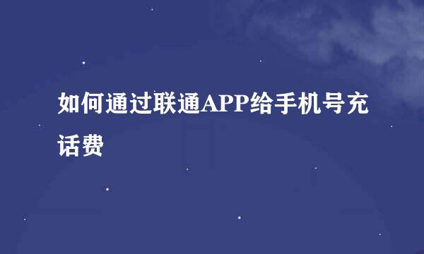 如何通过联通APP给手机号充话费
