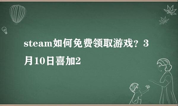 steam如何免费领取游戏？3月10日喜加2