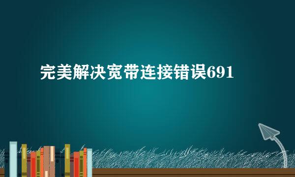 完美解决宽带连接错误691