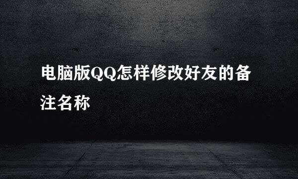 电脑版QQ怎样修改好友的备注名称