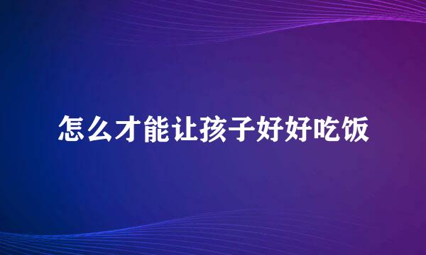 怎么才能让孩子好好吃饭