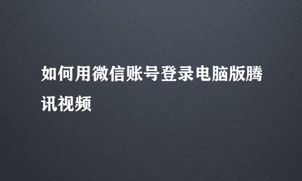 如何用微信账号登录电脑版腾讯视频