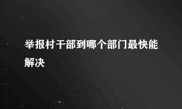 举报村干部到哪个部门最快能解决