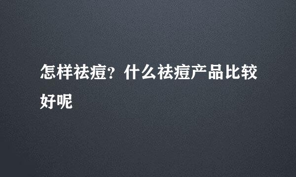 怎样祛痘？什么祛痘产品比较好呢