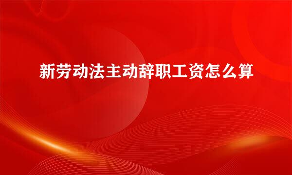 新劳动法主动辞职工资怎么算