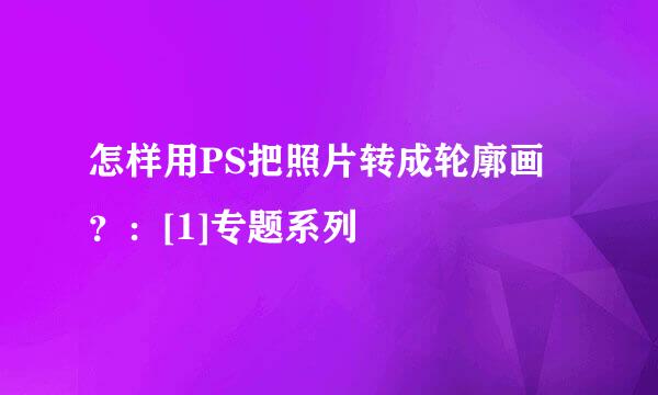 怎样用PS把照片转成轮廓画？：[1]专题系列
