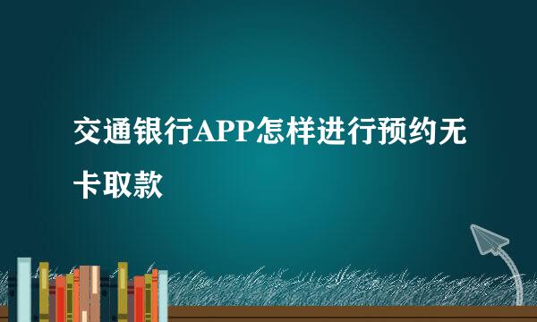 交通银行APP怎样进行预约无卡取款