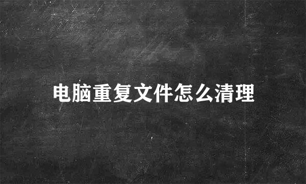 电脑重复文件怎么清理
