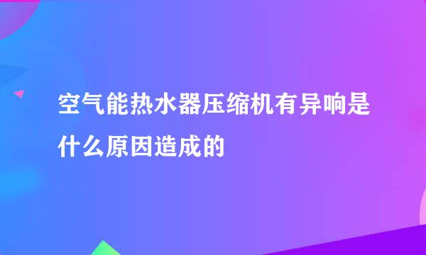 空气能热水器压缩机有异响是什么原因造成的