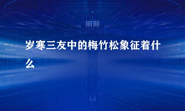 岁寒三友中的梅竹松象征着什么