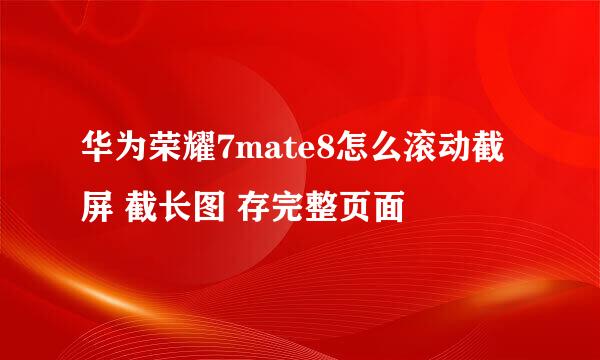 华为荣耀7mate8怎么滚动截屏 截长图 存完整页面