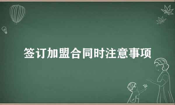 签订加盟合同时注意事项