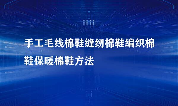 手工毛线棉鞋缝纫棉鞋编织棉鞋保暖棉鞋方法