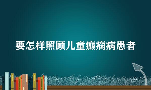 要怎样照顾儿童癫痫病患者