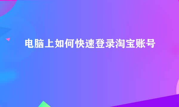 电脑上如何快速登录淘宝账号