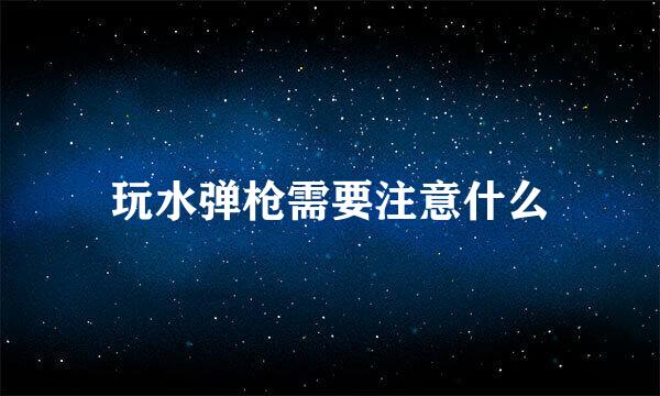 玩水弹枪需要注意什么