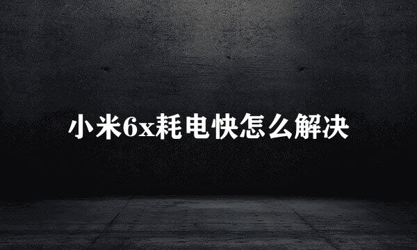 小米6x耗电快怎么解决