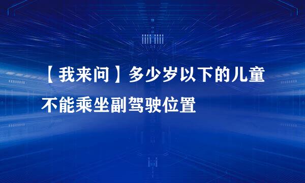 【我来问】多少岁以下的儿童不能乘坐副驾驶位置