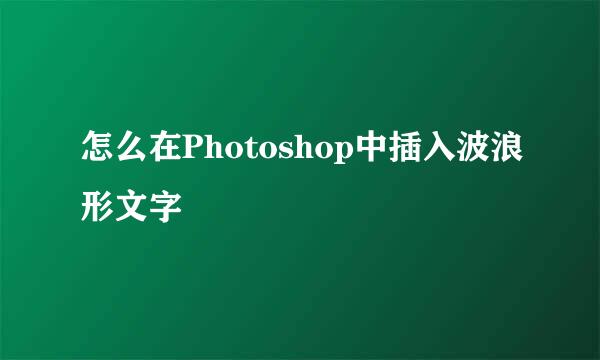 怎么在Photoshop中插入波浪形文字