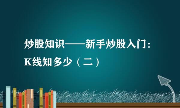 炒股知识——新手炒股入门：K线知多少（二）