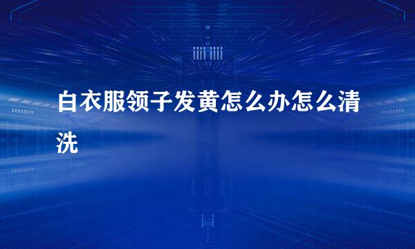 白衣服领子发黄怎么办怎么清洗