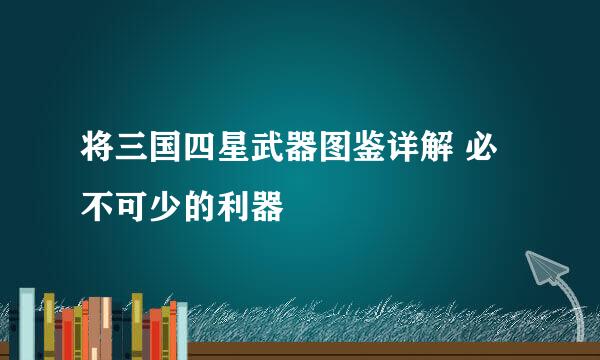 将三国四星武器图鉴详解 必不可少的利器