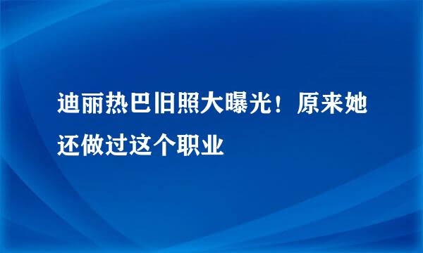 迪丽热巴旧照大曝光！原来她还做过这个职业
