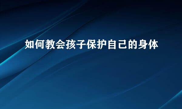 如何教会孩子保护自己的身体