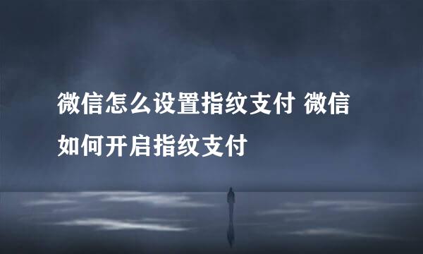 微信怎么设置指纹支付 微信如何开启指纹支付