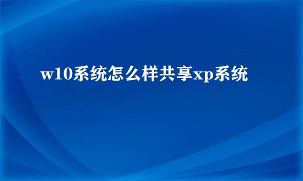 w10系统怎么样共享xp系统