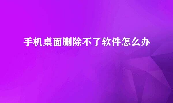 手机桌面删除不了软件怎么办