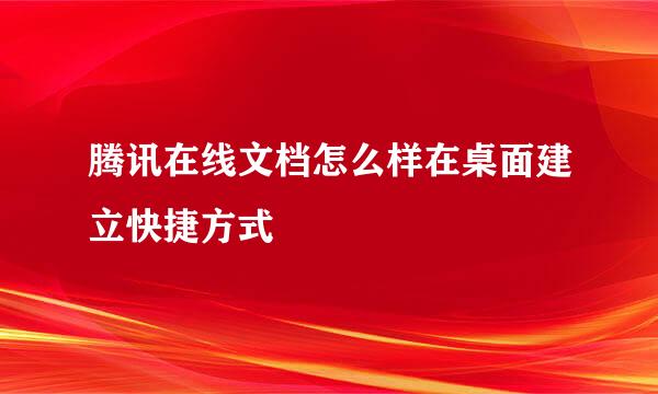 腾讯在线文档怎么样在桌面建立快捷方式