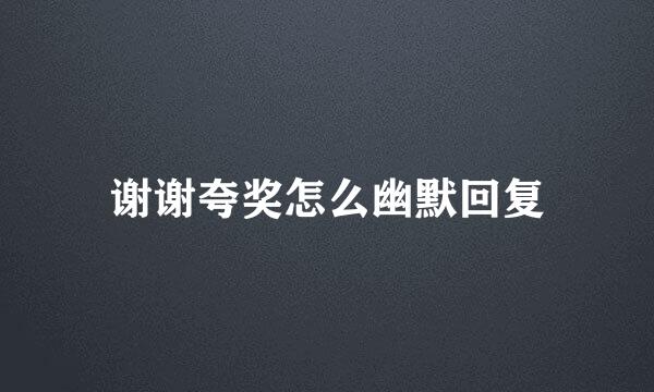 谢谢夸奖怎么幽默回复