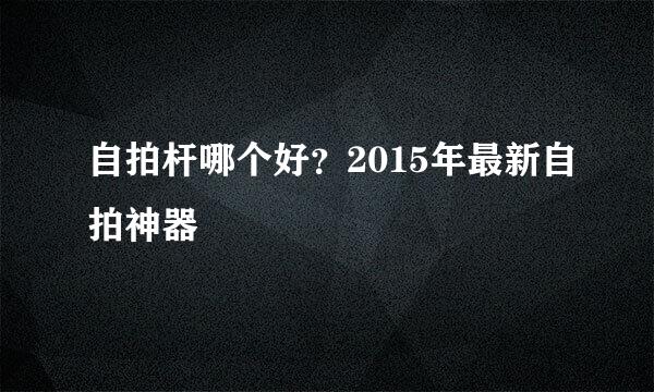 自拍杆哪个好？2015年最新自拍神器