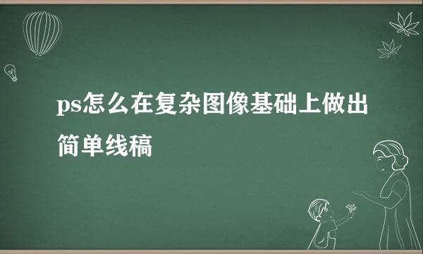 ps怎么在复杂图像基础上做出简单线稿