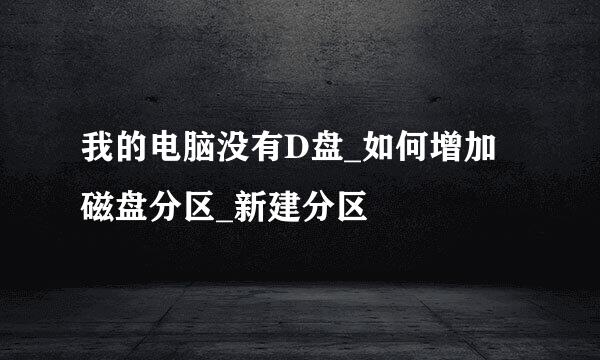 我的电脑没有D盘_如何增加磁盘分区_新建分区