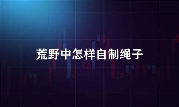 荒野中怎样自制绳子