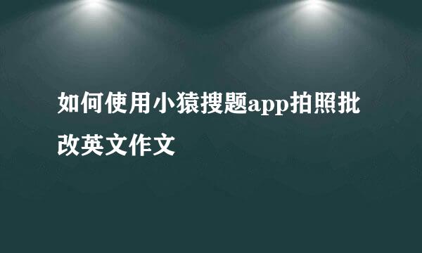 如何使用小猿搜题app拍照批改英文作文